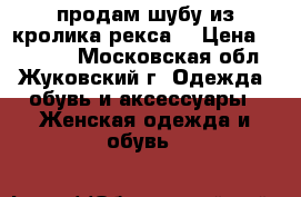 продам шубу из кролика рекса  › Цена ­ 10 000 - Московская обл., Жуковский г. Одежда, обувь и аксессуары » Женская одежда и обувь   